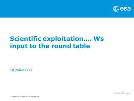 ESA UNCLASSIFIED – For Official Use Scientific exploitation…. Ws input to the round table DD/MM/YYYY.