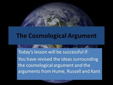 The Cosmological Argument Today’s lesson will be successful if: You have revised the ideas surrounding the cosmological argument and the arguments from.