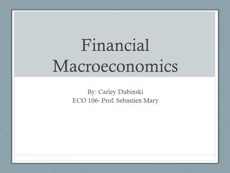 Financial Macroeconomics By: Carley Dubinski ECO 106- Prof. Sebastien Mary.