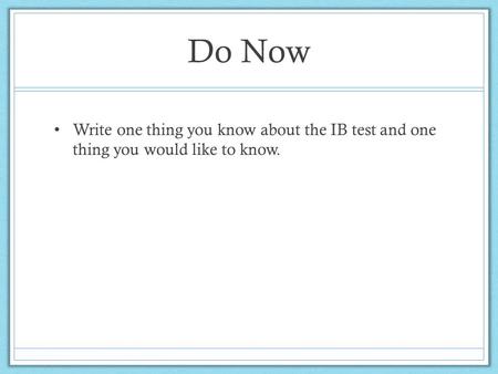 Do Now Write one thing you know about the IB test and one thing you would like to know.