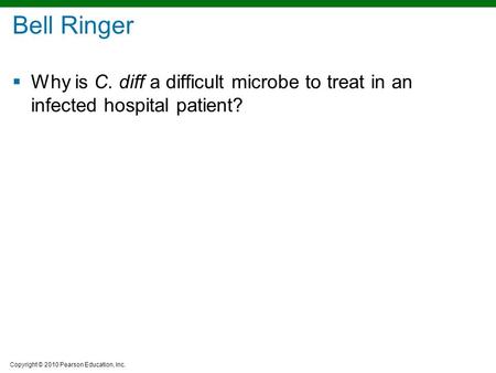 Copyright © 2010 Pearson Education, Inc. Bell Ringer  Why is C. diff a difficult microbe to treat in an infected hospital patient?