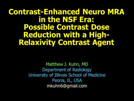 Contrast-Enhanced Neuro MRA in the NSF Era: Possible Contrast Dose Reduction with a High- Relaxivity Contrast Agent Matthew J. Kuhn, MD Department of.