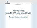 NoodleTools Create a Works Cited Page Marian Sweany, Librarian.