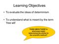 Learning Objectives To evaluate the ideas of determinism To understand what is meant by the term ‘free will’ THINK ABOUT NOW! In what ways might determinism.