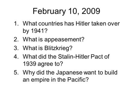 February 10, 2009 1.What countries has Hitler taken over by 1941? 2.What is appeasement? 3.What is Blitzkrieg? 4.What did the Stalin-Hitler Pact of 1939.