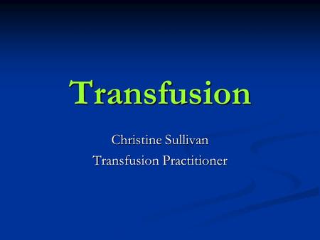 Transfusion Christine Sullivan Transfusion Practitioner.