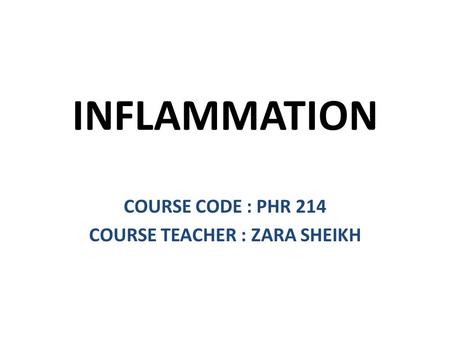 INFLAMMATION COURSE CODE : PHR 214 COURSE TEACHER : ZARA SHEIKH.