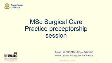 MSc Surgical Care Practice preceptorship session Susan Hall RGN MSc (Clinical Sciences) Senior Lecturer in Surgical Care Practice Preceptorship SD introduction1.