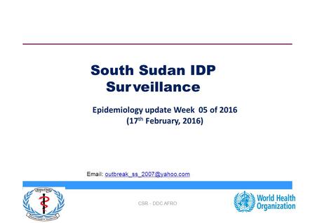 South Sudan IDP Surveillance Epidemiology update Week 05 of 2016 (17 th February, 2016) CSR - DDC AFRO