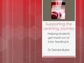 Supporting the Learning Journey Helping students get more out of tutor feedback. Dr Deirdre Burke 1.