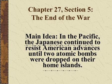 Chapter 27, Section 5: The End of the War Main Idea: In the Pacific, the Japanese continued to resist American advances until two atomic bombs were dropped.