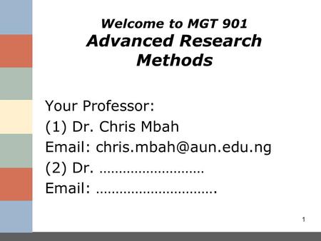 Welcome to MGT 901 Advanced Research Methods Your Professor: (1) Dr. Chris Mbah   (2) Dr. ………………………   …………………………. 1.