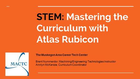 STEM: Mastering the Curriculum with Atlas Rubicon The Muskegon Area Career Tech Center Brent Nummerdor, Machining/Engineering Technologies Instructor Annlyn.