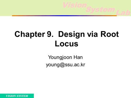 Vision Lab System VISION SYSTEM Chapter 9. Design via Root Locus Youngjoon Han