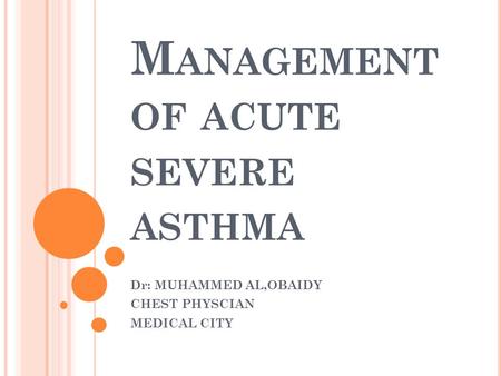 M ANAGEMENT OF ACUTE SEVERE ASTHMA Dr: MUHAMMED AL,OBAIDY CHEST PHYSCIAN MEDICAL CITY.