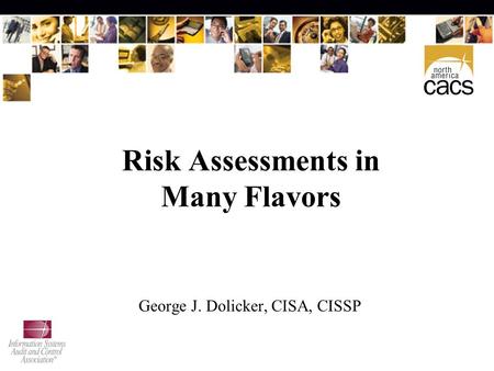 Risk Assessments in Many Flavors George J. Dolicker, CISA, CISSP.