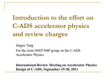 Introduction to the effort on C-ADS accelerator physics and review charges Jingyu Tang For the Joint IHEP-IMP group on the C-ADS Accelerator Physics International.