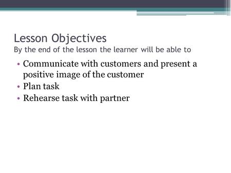 Lesson Objectives By the end of the lesson the learner will be able to Communicate with customers and present a positive image of the customer Plan task.