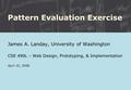 Pattern Evaluation Exercise James A. Landay, University of Washington CSE 490L – Web Design, Prototyping, & Implementation April 10, 2008.