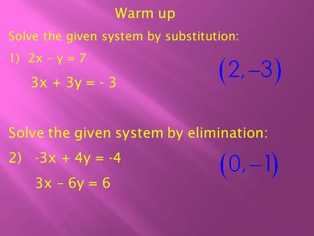 Warm up Solve the given system by substitution: 1) 2x – y = 7 3x + 3y = - 3 Solve the given system by elimination: 2) -3x + 4y = -4 3x – 6y = 6.