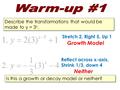 Describe the transformations that would be made to y = 3 x. Is this a growth or decay model or neither? Stretch 2, Right 5, Up 1 Reflect across x-axis,