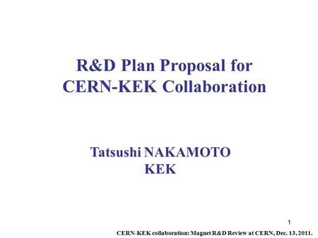 1 R&D Plan Proposal for CERN-KEK Collaboration Tatsushi NAKAMOTO KEK CERN-KEK collaboration: Magnet R&D Review at CERN, Dec. 13, 2011.