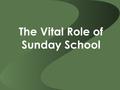 The Vital Role of Sunday School. 1. Sunday School gives the church’s DNA a natural, functional, practical expression. 2. Mission is best accomplished.