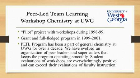 Peer-Led Team Learning Workshop Chemistry at UWG “Pilot” project with workshops during 1998-99. Grant and full-fledged program in 1999-2001. PLTL Program.