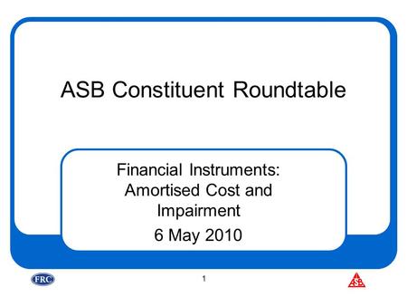 1 ASB Constituent Roundtable Financial Instruments: Amortised Cost and Impairment 6 May 2010.