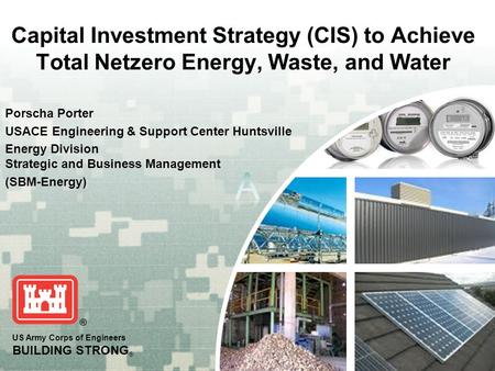 US Army Corps of Engineers BUILDING STRONG ® Capital Investment Strategy (CIS) to Achieve Total Netzero Energy, Waste, and Water Porscha Porter USACE Engineering.