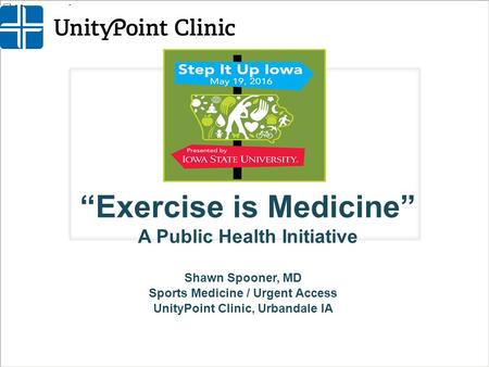 “Exercise is Medicine” A Public Health Initiative Shawn Spooner, MD Sports Medicine / Urgent Access UnityPoint Clinic, Urbandale IA.