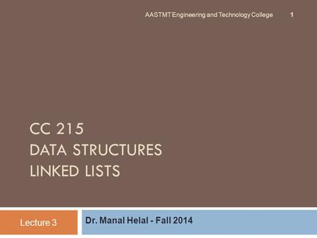 CC 215 DATA STRUCTURES LINKED LISTS Dr. Manal Helal - Fall 2014 Lecture 3 AASTMT Engineering and Technology College 1.