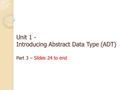 Unit 1 - Introducing Abstract Data Type (ADT) Part 3 – Slides 24 to end.