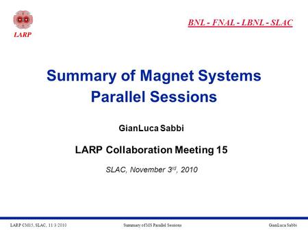 LARP CM15, SLAC, 11/3/2010GianLuca SabbiSummary of MS Parallel Sessions Summary of Magnet Systems Parallel Sessions GianLuca Sabbi LARP Collaboration Meeting.