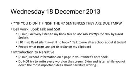 Wednesday 18 December 2013 **IF YOU DIDN’T FINISH THE 47 SENTENCES THEY ARE DUE TMRW. Bell work: Book Talk and SSR [5 min] Actively listen to my book talk.