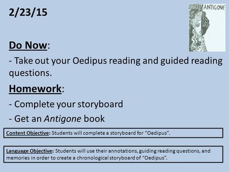 2/23/15 Do Now: - Take out your Oedipus reading and guided reading questions. Homework: - Complete your storyboard - Get an Antigone book Content Objective: