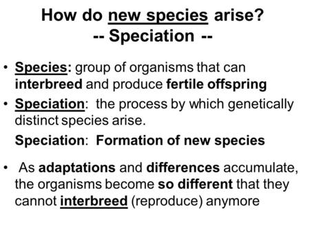 How do new species arise? -- Speciation -- Species: group of organisms that can interbreed and produce fertile offspring Speciation: the process by which.