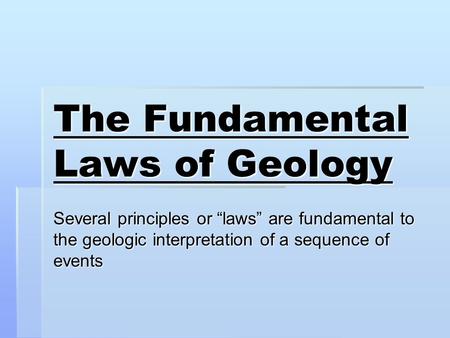 The Fundamental Laws of Geology Several principles or “laws” are fundamental to the geologic interpretation of a sequence of events.