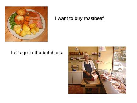 I want to buy roastbeef. Let's go to the butcher's.