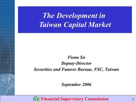 Financial Supervisory Commission 1 The Development in Taiwan Capital Market Fiona Su Deputy-Director Securities and Futures Bureau, FSC, Taiwan September.