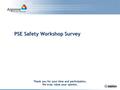 PSE Safety Workshop Survey Thank you for your time and participation. We truly value your opinion.