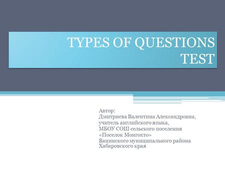 TYPES OF QUESTIONS TEST Автор: Дмитриева Валентина Александровна, учитель английского языка, МБОУ СОШ сельского поселения «Поселок Монгохто» Ванинского.