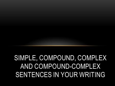 SIMPLE, COMPOUND, COMPLEX AND COMPOUND-COMPLEX SENTENCES IN YOUR WRITING.