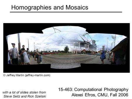 Homographies and Mosaics 15-463: Computational Photography Alexei Efros, CMU, Fall 2006 © Jeffrey Martin (jeffrey-martin.com) with a lot of slides stolen.