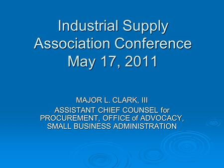 Industrial Supply Association Conference May 17, 2011 MAJOR L. CLARK, III ASSISTANT CHIEF COUNSEL for PROCUREMENT, OFFICE of ADVOCACY, SMALL BUSINESS ADMINISTRATION.