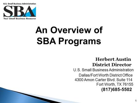 1 An Overview of SBA Programs Herbert Austin District Director U.S. Small Business Administration Dallas/Fort Worth District Office 4300 Amon Carter Blvd.