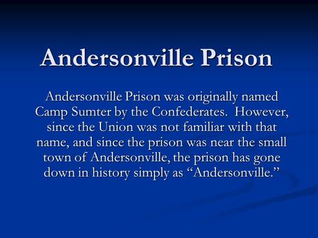 Andersonville Prison Andersonville Prison was originally named Camp Sumter by the Confederates. However, since the Union was not familiar with that name,