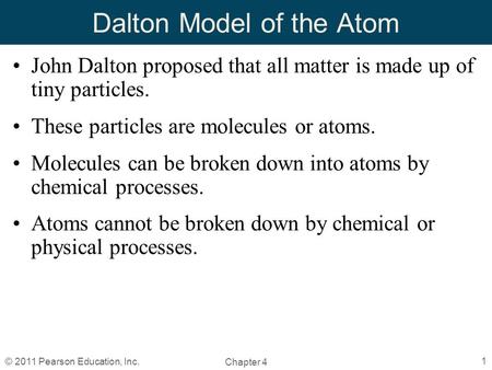 Chapter 4 1 © 2011 Pearson Education, Inc. Dalton Model of the Atom John Dalton proposed that all matter is made up of tiny particles. These particles.