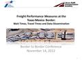 Freight Performance Measures at the Texas-Mexico Border: Wait Times, Travel Times and Data Dissemination Border to Border Conference November 14, 2012.