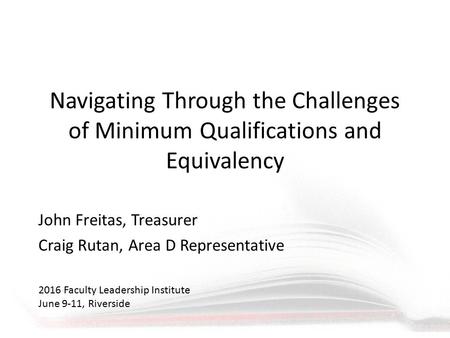 Navigating Through the Challenges of Minimum Qualifications and Equivalency John Freitas, Treasurer Craig Rutan, Area D Representative 2016 Faculty Leadership.